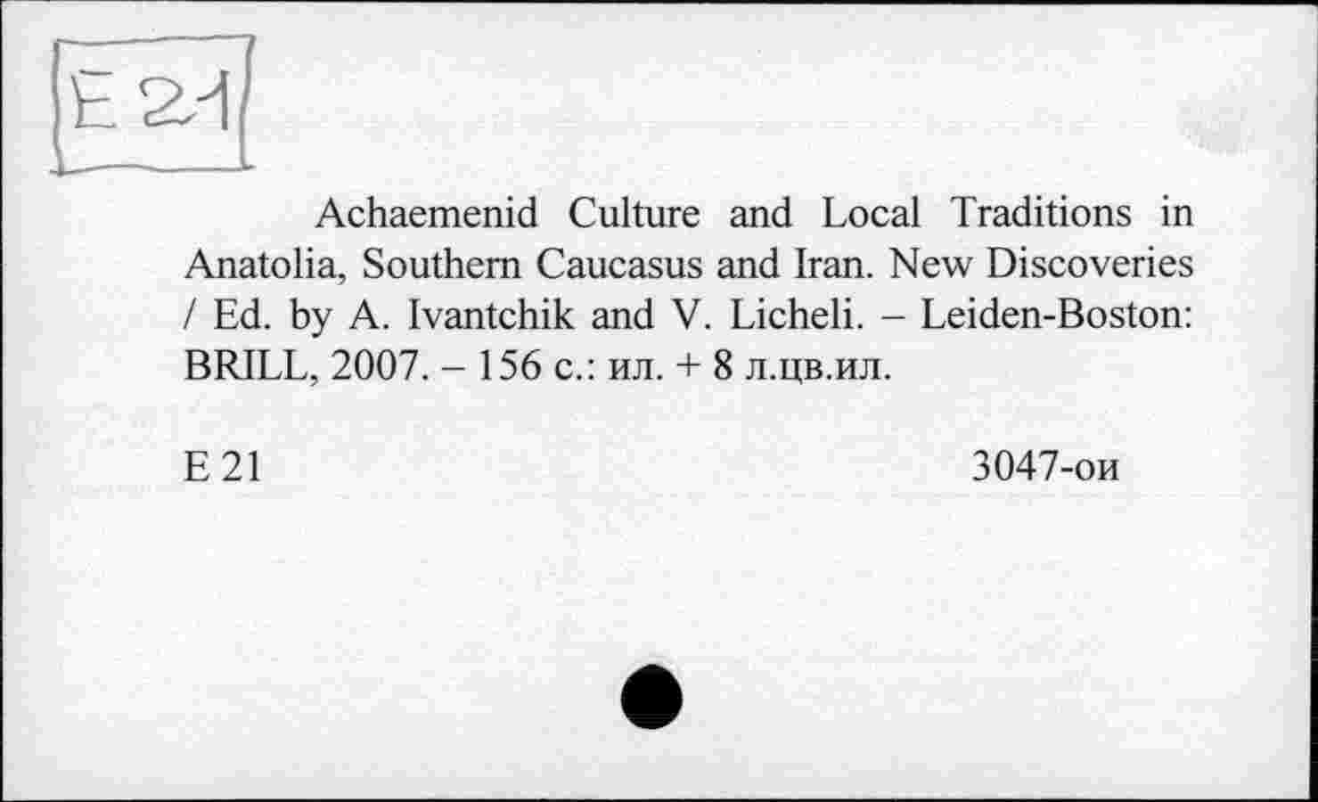 ﻿Achaemenid Culture and Local Traditions in Anatolia, Southern Caucasus and Iran. New Discoveries / Ed. by A. Ivantchik and V. Licheli. - Leiden-Boston: BRILL, 2007. - 156 с.: ил. + 8 л.цв.ил.
E21
3047-ои